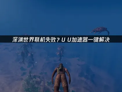 深渊世界联机失败？UU加速器一招根治！