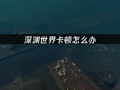 深渊世界卡顿解决指南：优化网络畅玩海底废土！