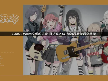 BanG Dream交织的乐章延迟高原因与加速方案全解析！