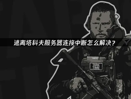 逃离塔科夫服务器连接中断问题全攻略：原因分析与解决技巧！