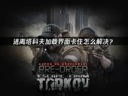 逃离塔科夫加载界面卡住？高效解决指南！