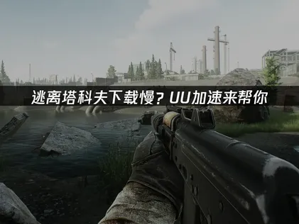 逃离塔科夫下载慢？UU加速器极速优化指南！