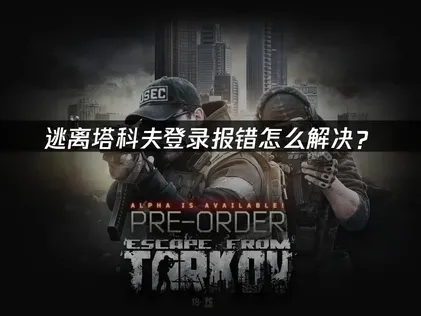 逃离塔科夫登录报错终极解决指南！