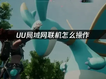 UU局域网联机虚拟组网方法：免费零门槛实现全球局域网畅玩！