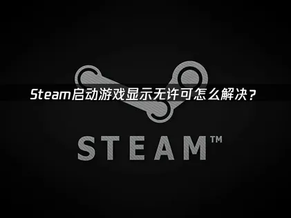 Steam启动游戏显示无许可？四大高效解决方法！