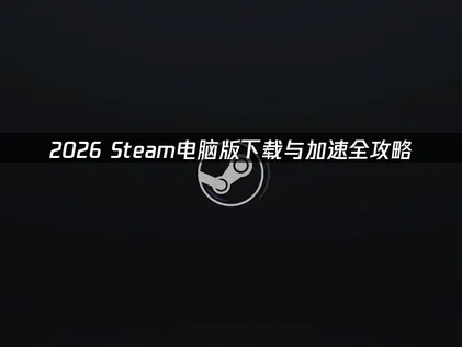 Steam电脑版下载与加速指引！