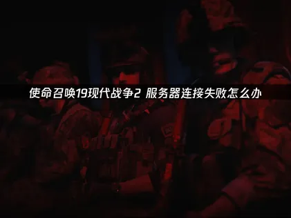 使命召唤19现代战争2服务器连接失败？网络优化排查全攻略！