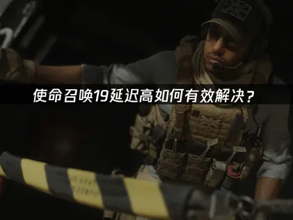 使命召唤19现代战争2延迟高？问题原因及解决方法汇总！