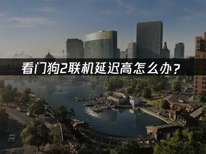 看门狗2联机延迟高怎么办？2026有效降低延迟与掉线！
