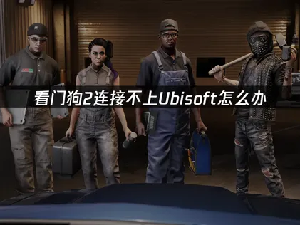 看门狗2连接不上ubisoft？3种有效解决方法亲测可用！