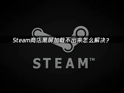 Steam商店黑屏怎么解决？三步恢复正常访问！