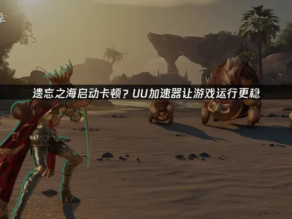 遗忘之海游戏启动更稳定解决方案全解析！