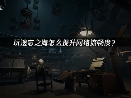 遗忘之海提高网络流畅度：UU加速器优化网络指南！