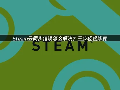 Steam云同步错误怎么解决？常见原因及高效修复方法汇总！