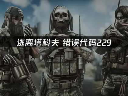 逃离塔科夫错误代码229解决指南：网络优化方案！