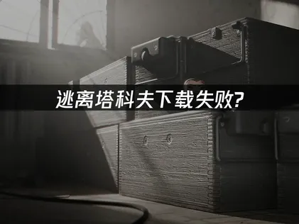 逃离塔科夫下载失败原因及高效解决方法详解！