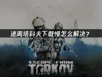 逃离塔科夫下载慢如何解决？实用提速指南！