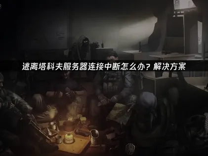 逃离塔科夫服务器连接中断？三招搞定网络困扰！