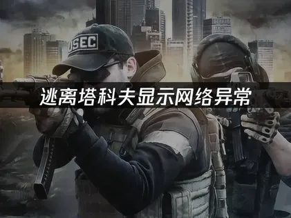 逃离塔科夫显示网络异常全场景优化与解决指南！