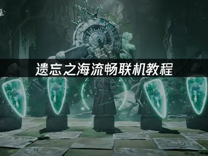 遗忘之海流畅联机教程：稳定组队与高流畅方案！