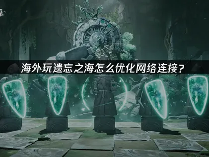 海外玩遗忘之海优化网络连接：网络优化全攻略！