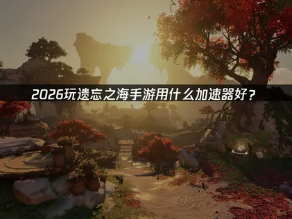 遗忘之海手游加速器推荐：网易UU加速器助你畅玩！