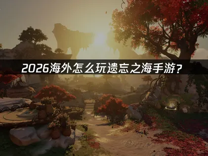 海外怎么玩遗忘之海手游：网络优化全攻略！