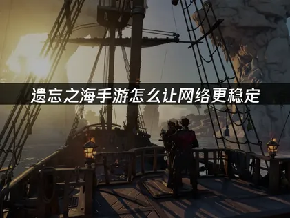 遗忘之海手游怎么让网络更稳定：UU帮你畅享航海之旅！