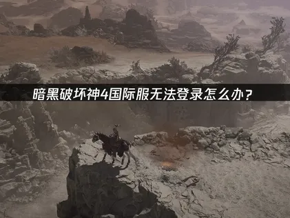 暗黑破坏神4国际服无法登录的原因剖析与实战解决方案！
