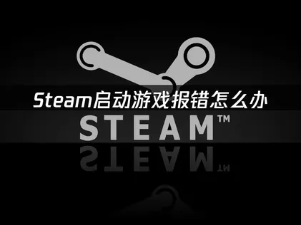 Steam启动游戏报错怎么办？四种实用解决方法全解析！