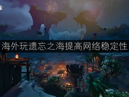 海外玩遗忘之海提高网络稳定性？网易UU加速器一键解决！