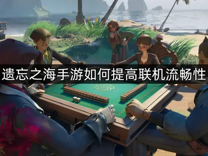 遗忘之海手游如何提高联机流畅性？UU加速器助你稳定畅玩！