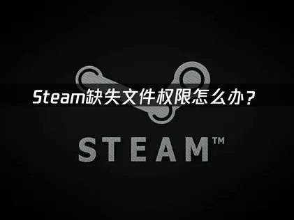Steam缺失文件权限？轻松解决下载更新报错！