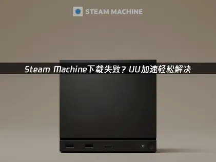 Steam Machine游戏下载失败？三招搞定网络加速问题！