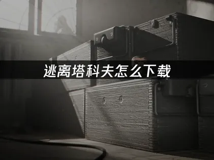 逃离塔科夫怎么下载攻略：告别卡顿延迟！