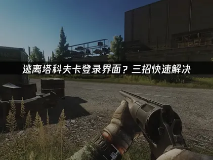 逃离塔科夫卡登录界面？网络优化轻松摆脱！