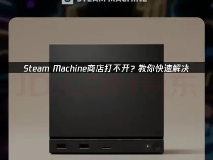 Steam Machine商店打不开怎么办？全原因排查及解决方法汇总！