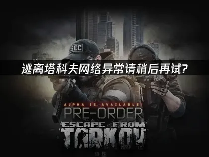 逃离塔科夫网络异常请稍后再试：UU加速器与本地优化方案！