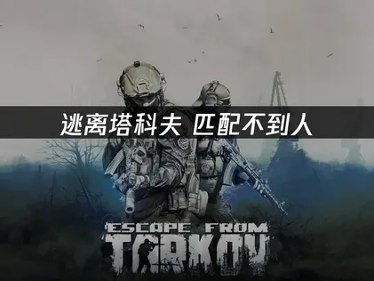 逃离塔科夫匹配不到人怎么办？常见原因及高效解决方法汇总！