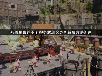 幻兽帕鲁连不上服务器怎么办？实用解决方法汇总！