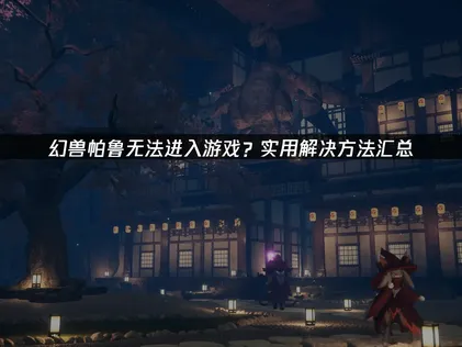 幻兽帕鲁无法进入游戏解决方法及网络优化指南！