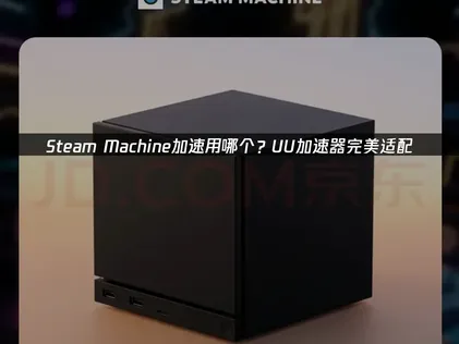 Steam Machine加速用哪个？UU专属方案汇总！