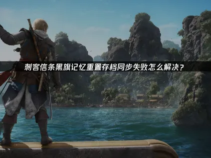 刺客信条黑旗记忆重置存档同步失败？UU云存档解决攻略！