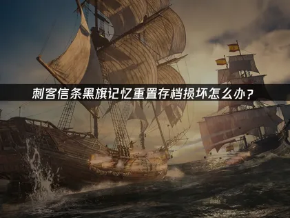 刺客信条黑旗记忆重置存档损坏解决及备份方法指南！