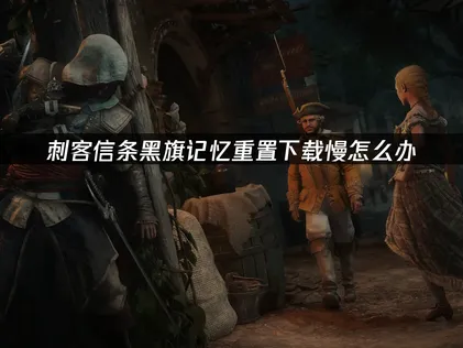 刺客信条黑旗记忆重置下载慢？用UU加速器突破网络瓶颈！