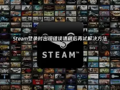 Steam登录时出现错误请稍后再试？原因解析与修复方案指南！