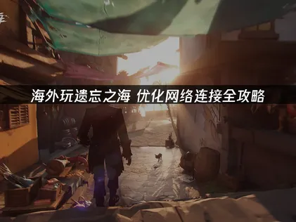 海外玩遗忘之海优化网络连接指南与网络优化！