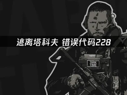 逃离塔科夫错误代码228原因与解决方法详解！
