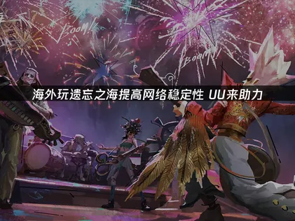 海外玩遗忘之海提高网络稳定性：网易UU加速器稳定加速指南！