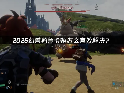 幻兽帕鲁卡顿怎么办？加速器+本地优化全攻略！